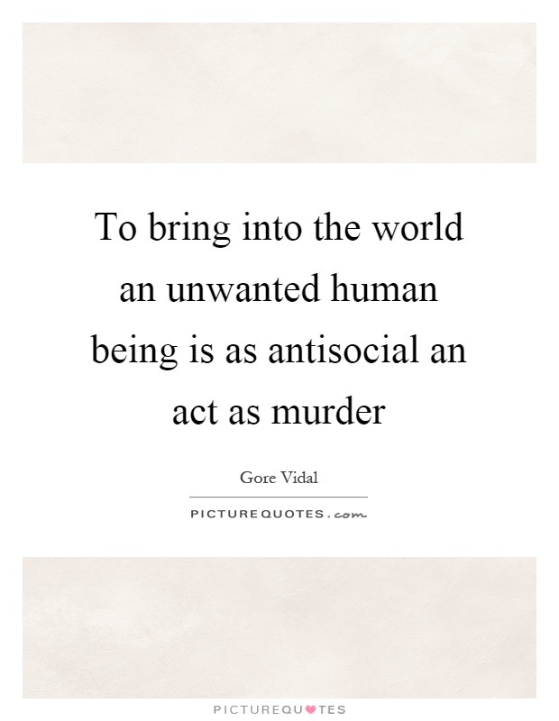 To bring into the world an unwanted human being is as antisocial an act as murder Picture Quote #1