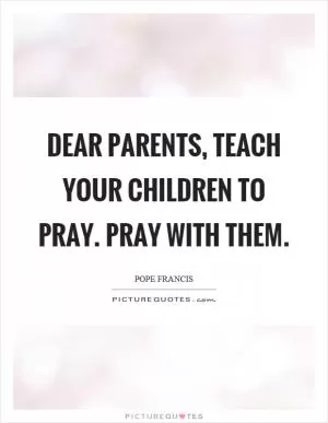 Dear parents, teach your children to pray. Pray with them Picture Quote #1