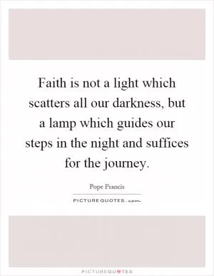 Faith is not a light which scatters all our darkness, but a lamp which guides our steps in the night and suffices for the journey Picture Quote #1