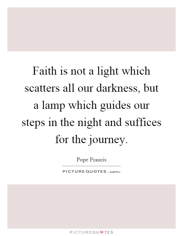 Faith is not a light which scatters all our darkness, but a lamp which guides our steps in the night and suffices for the journey Picture Quote #1