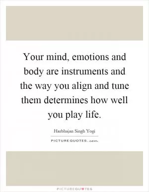 Your mind, emotions and body are instruments and the way you align and tune them determines how well you play life Picture Quote #1