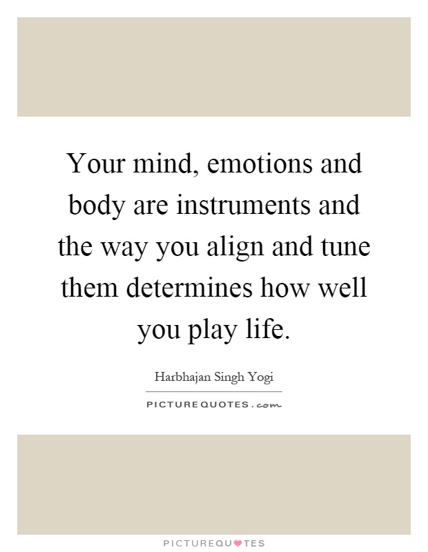 Your mind, emotions and body are instruments and the way you align and tune them determines how well you play life Picture Quote #1