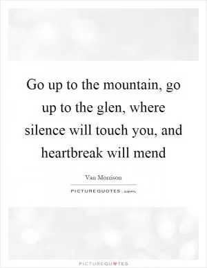 Go up to the mountain, go up to the glen, where silence will touch you, and heartbreak will mend Picture Quote #1