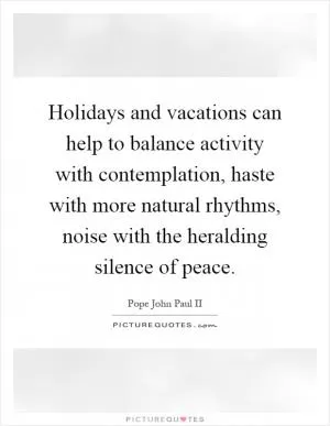Holidays and vacations can help to balance activity with contemplation, haste with more natural rhythms, noise with the heralding silence of peace Picture Quote #1