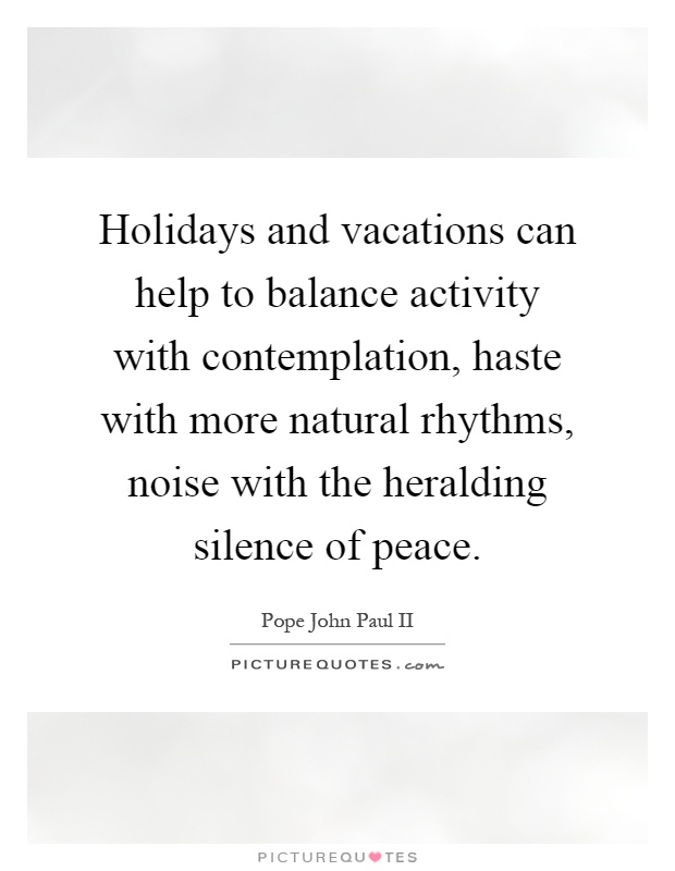 Holidays and vacations can help to balance activity with contemplation, haste with more natural rhythms, noise with the heralding silence of peace Picture Quote #1