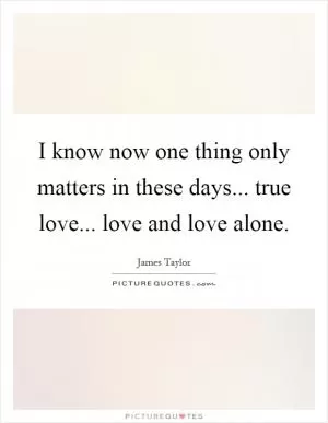 I know now one thing only matters in these days... true love... love and love alone Picture Quote #1