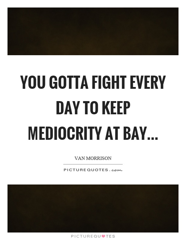 You gotta fight every day to keep mediocrity at bay Picture Quote #1