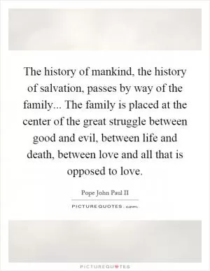 The history of mankind, the history of salvation, passes by way of the family... The family is placed at the center of the great struggle between good and evil, between life and death, between love and all that is opposed to love Picture Quote #1