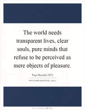 The world needs transparent lives, clear souls, pure minds that refuse to be perceived as mere objects of pleasure Picture Quote #1