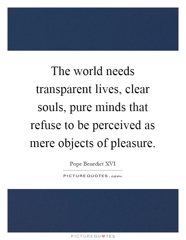 The world needs transparent lives, clear souls, pure minds that refuse to be perceived as mere objects of pleasure Picture Quote #1