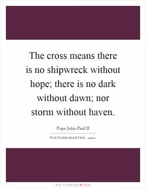 The cross means there is no shipwreck without hope; there is no dark without dawn; nor storm without haven Picture Quote #1
