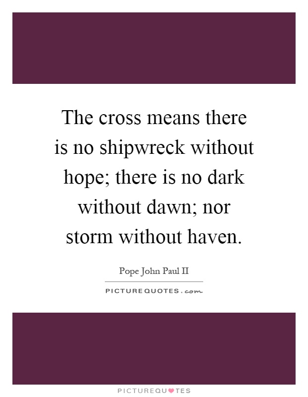 The cross means there is no shipwreck without hope; there is no dark without dawn; nor storm without haven Picture Quote #1