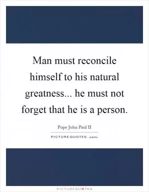 Man must reconcile himself to his natural greatness... he must not forget that he is a person Picture Quote #1