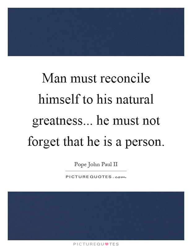 Man must reconcile himself to his natural greatness... he must not forget that he is a person Picture Quote #1