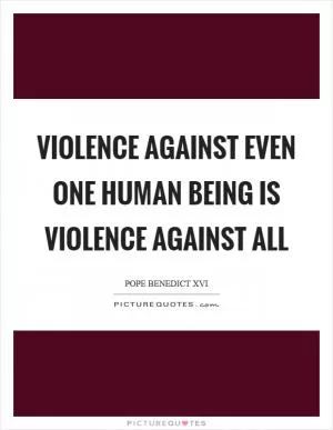 Violence against even one human being is violence against all Picture Quote #1