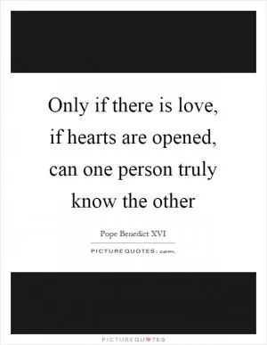 Only if there is love, if hearts are opened, can one person truly know the other Picture Quote #1