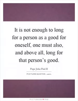 It is not enough to long for a person as a good for oneself, one must also, and above all, long for that person’s good Picture Quote #1