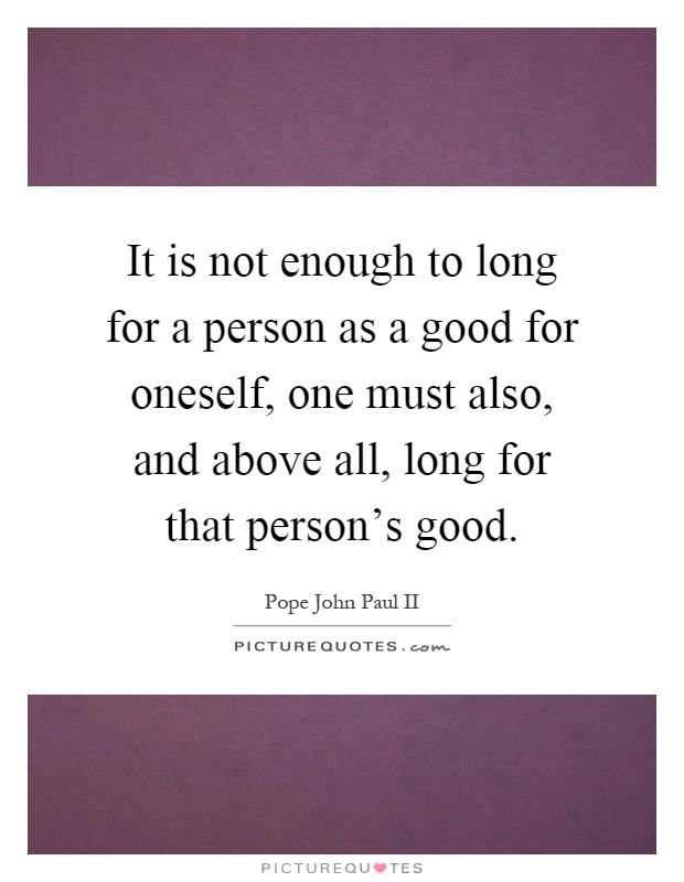 It is not enough to long for a person as a good for oneself, one must also, and above all, long for that person's good Picture Quote #1
