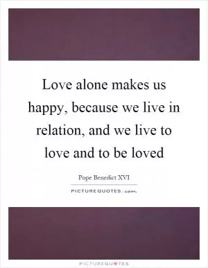 Love alone makes us happy, because we live in relation, and we live to love and to be loved Picture Quote #1