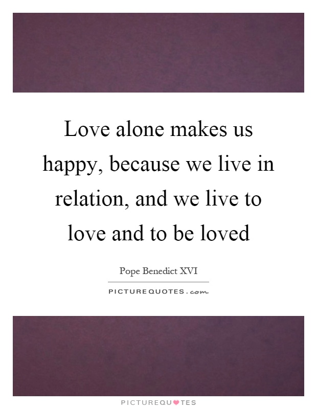 Love alone makes us happy, because we live in relation, and we live to love and to be loved Picture Quote #1