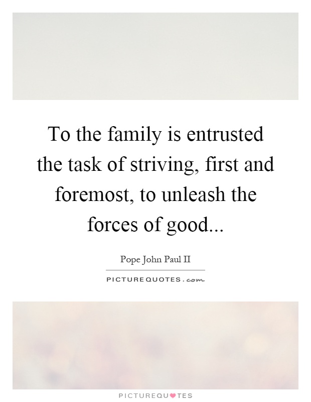 To the family is entrusted the task of striving, first and foremost, to unleash the forces of good Picture Quote #1