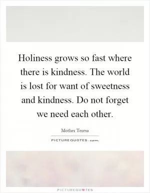 Holiness grows so fast where there is kindness. The world is lost for want of sweetness and kindness. Do not forget we need each other Picture Quote #1