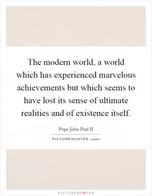 The modern world, a world which has experienced marvelous achievements but which seems to have lost its sense of ultimate realities and of existence itself Picture Quote #1