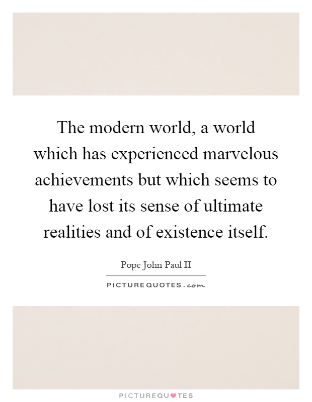 The modern world, a world which has experienced marvelous achievements but which seems to have lost its sense of ultimate realities and of existence itself Picture Quote #1