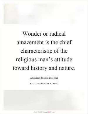 Wonder or radical amazement is the chief characteristic of the religious man’s attitude toward history and nature Picture Quote #1