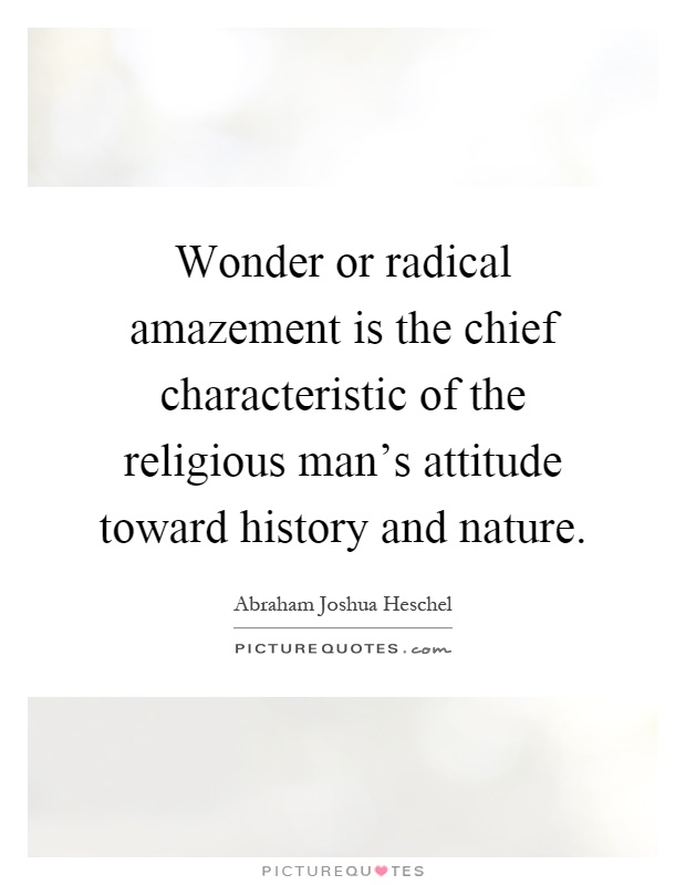 Wonder or radical amazement is the chief characteristic of the religious man's attitude toward history and nature Picture Quote #1