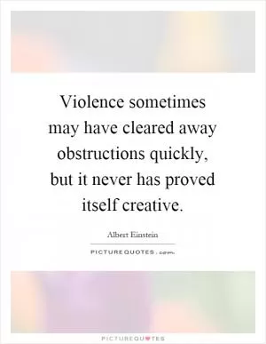 Violence sometimes may have cleared away obstructions quickly, but it never has proved itself creative Picture Quote #1