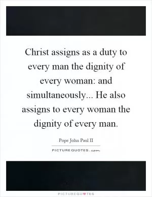 Christ assigns as a duty to every man the dignity of every woman: and simultaneously... He also assigns to every woman the dignity of every man Picture Quote #1