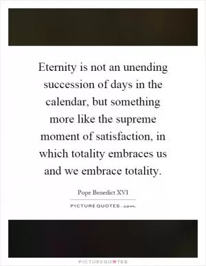 Eternity is not an unending succession of days in the calendar, but something more like the supreme moment of satisfaction, in which totality embraces us and we embrace totality Picture Quote #1
