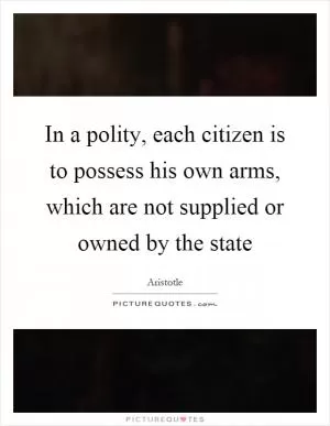 In a polity, each citizen is to possess his own arms, which are not supplied or owned by the state Picture Quote #1