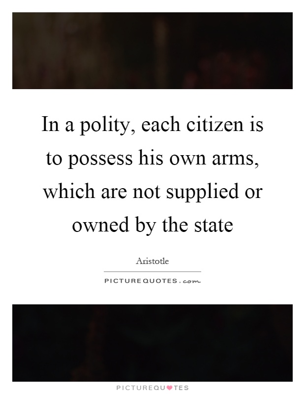 In a polity, each citizen is to possess his own arms, which are not supplied or owned by the state Picture Quote #1