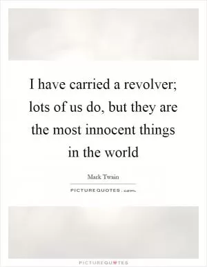 I have carried a revolver; lots of us do, but they are the most innocent things in the world Picture Quote #1