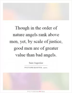Though in the order of nature angels rank above men, yet, by scale of justice, good men are of greater value than bad angels Picture Quote #1