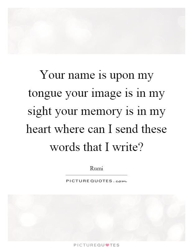 Your name is upon my tongue your image is in my sight your memory is in my heart where can I send these words that I write? Picture Quote #1