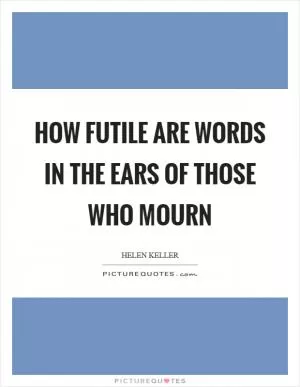 How futile are words in the ears of those who mourn Picture Quote #1