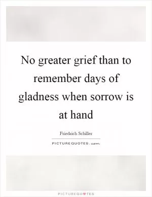 No greater grief than to remember days of gladness when sorrow is at hand Picture Quote #1