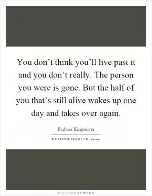 You don’t think you’ll live past it and you don’t really. The person you were is gone. But the half of you that’s still alive wakes up one day and takes over again Picture Quote #1