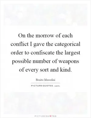 On the morrow of each conflict I gave the categorical order to confiscate the largest possible number of weapons of every sort and kind Picture Quote #1
