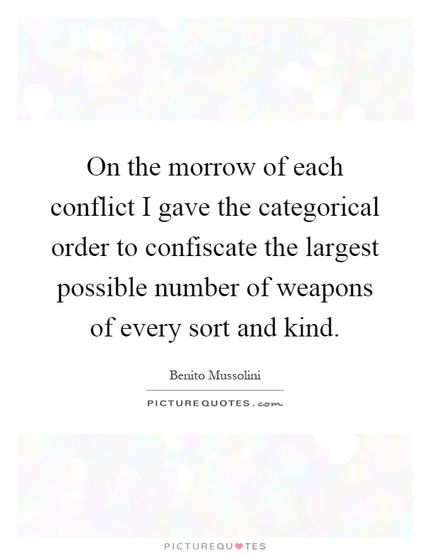 On the morrow of each conflict I gave the categorical order to confiscate the largest possible number of weapons of every sort and kind Picture Quote #1