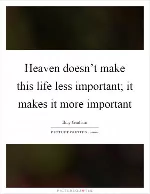 Heaven doesn’t make this life less important; it makes it more important Picture Quote #1