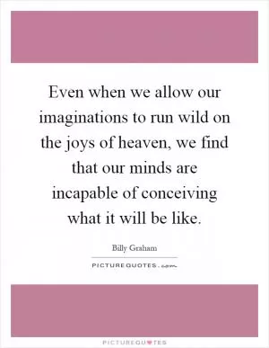 Even when we allow our imaginations to run wild on the joys of heaven, we find that our minds are incapable of conceiving what it will be like Picture Quote #1