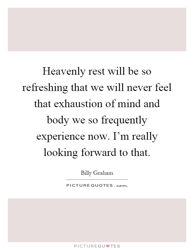 Heavenly rest will be so refreshing that we will never feel that exhaustion of mind and body we so frequently experience now. I'm really looking forward to that Picture Quote #1