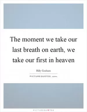 The moment we take our last breath on earth, we take our first in heaven Picture Quote #1
