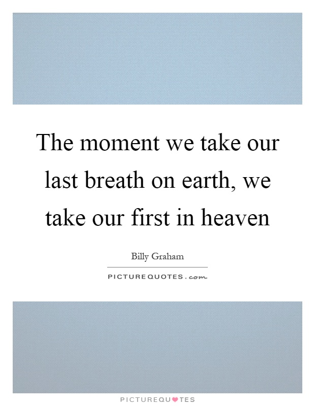 The moment we take our last breath on earth, we take our first in heaven Picture Quote #1
