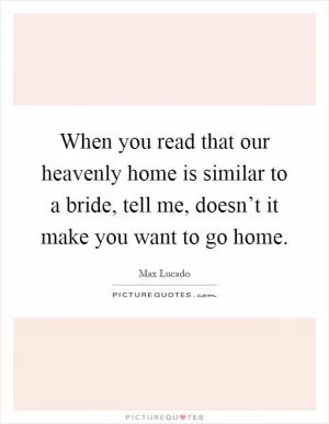 When you read that our heavenly home is similar to a bride, tell me, doesn’t it make you want to go home Picture Quote #1