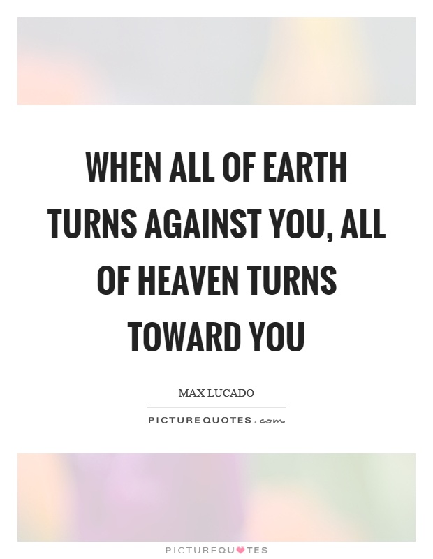 When all of earth turns against you, all of heaven turns toward you Picture Quote #1